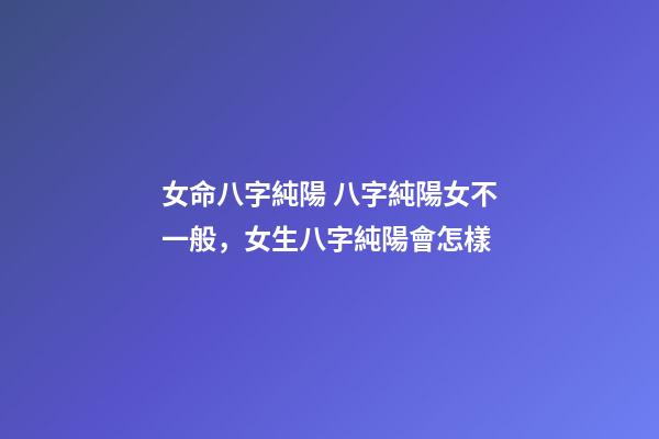 女命八字純陽 八字純陽女不一般，女生八字純陽會怎樣